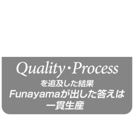 Funayamaindustry Quality・Processを追及した結果Funayamaが出した答えは一貫生産